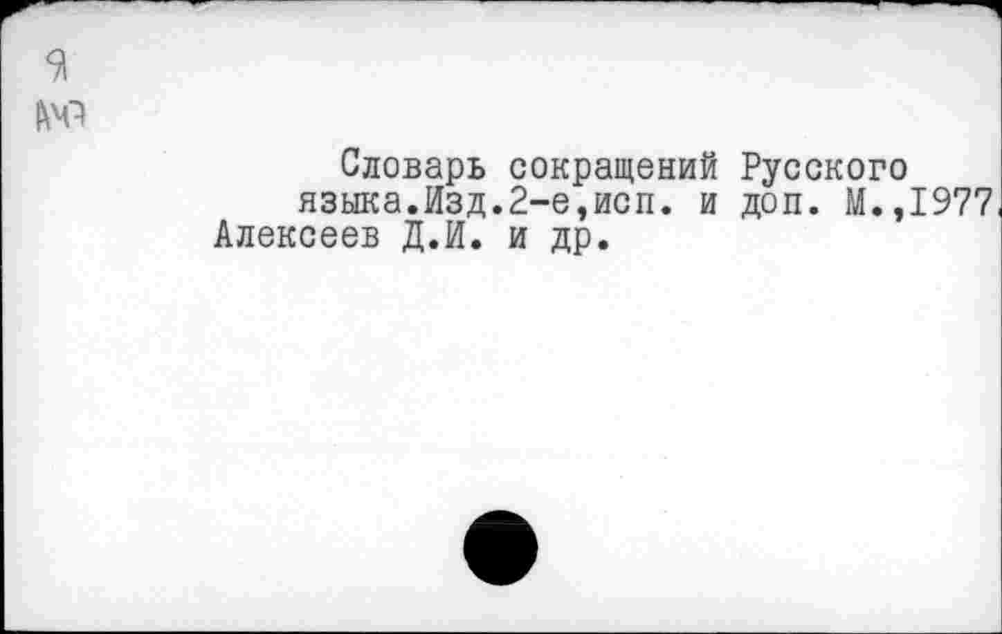 ﻿9
№
Словарь сокращений Русского языка.Изд.2-е,исп. и доп. М.,1977
Алексеев Д.И. и др.